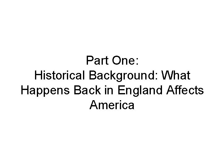 Part One: Historical Background: What Happens Back in England Affects America Part One: Historical Background: What Happens Back in England Affects America