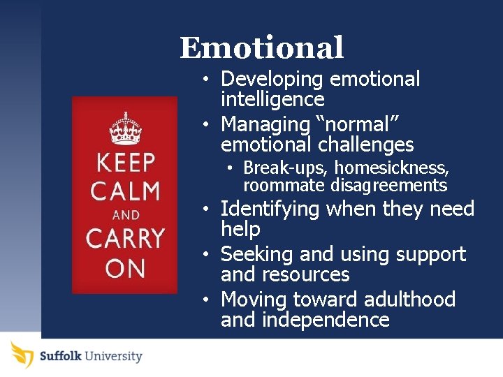 Emotional • Developing emotional intelligence • Managing “normal” emotional challenges • Break-ups, homesickness, roommate