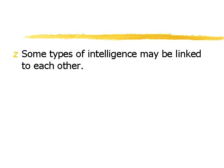 z Some types of intelligence may be linked to each other. 