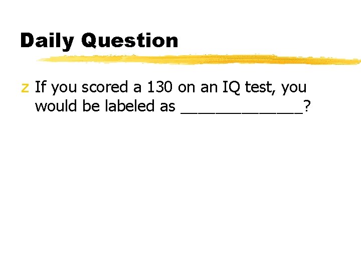 Daily Question z If you scored a 130 on an IQ test, you would