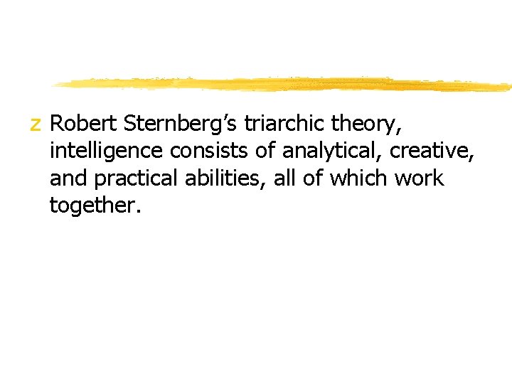 z Robert Sternberg’s triarchic theory, intelligence consists of analytical, creative, and practical abilities, all