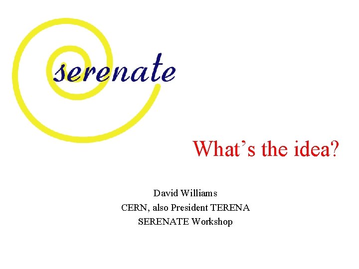 What’s the idea? David Williams CERN, also President TERENA SERENATE Workshop 