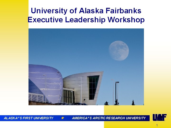 University of Alaska Fairbanks Executive Leadership Workshop ALASKA’ ’S FIRST UNIVERSITY AMERICA’SSARCTICRESEARCHUNIVERSITY 1 