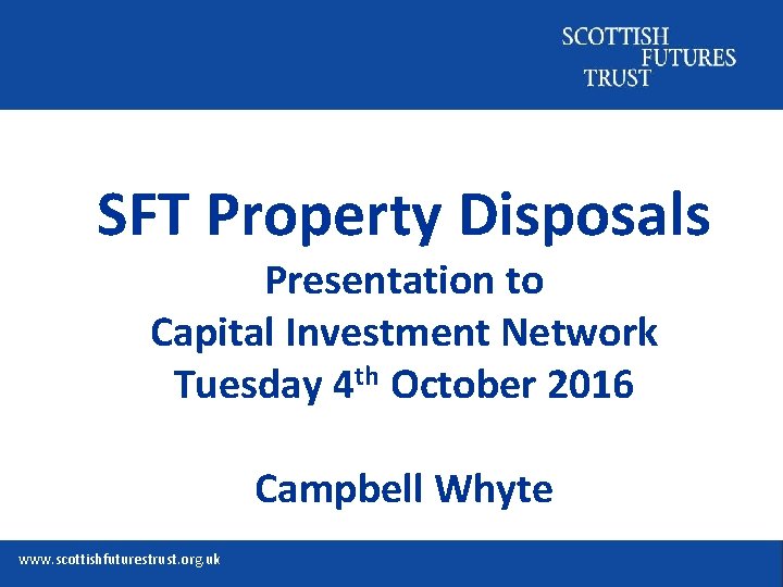 SFT Property Disposals Presentation to Capital Investment Network Tuesday 4 th October 2016 Campbell