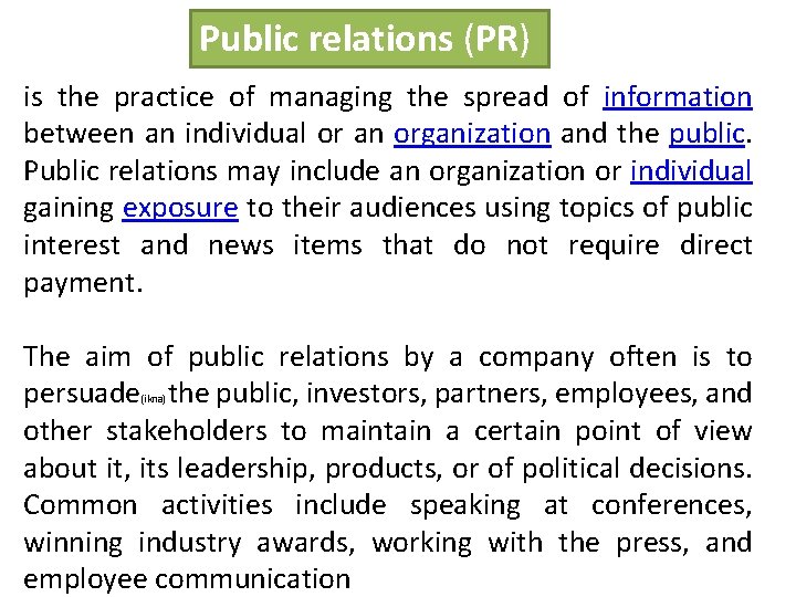 Public relations (PR) is the practice of managing the spread of information between an