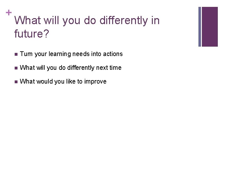 + What will you do differently in future? n Turn your learning needs into