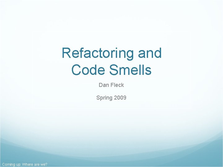 Refactoring and Code Smells Dan Fleck Spring 2009 Coming up: Where are we? Refactoring and Code Smells Dan Fleck Spring 2009 Coming up: Where are we?