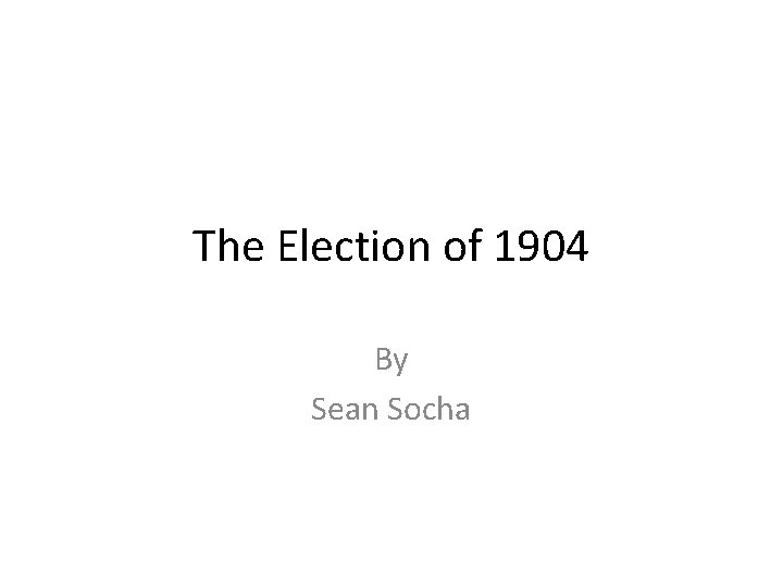 The Election of 1904 By Sean Socha 