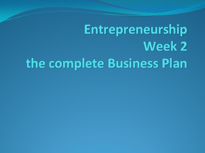 Entrepreneurship Week 2 the complete Business Plan 