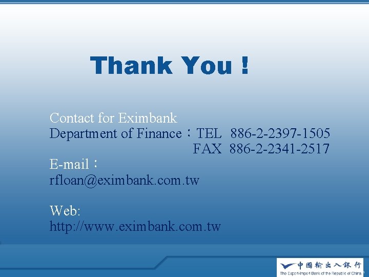 Thank You ! Contact for Eximbank Department of Finance：TEL 886 -2 -2397 -1505 FAX
