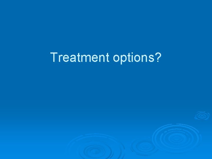 Treatment options? 