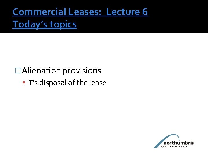 Commercial Leases: Lecture 6 Today’s topics �Alienation provisions T’s disposal of the lease 