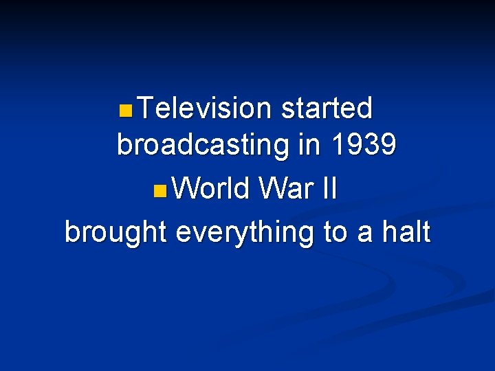 n Television started broadcasting in 1939 n World War II brought everything to a