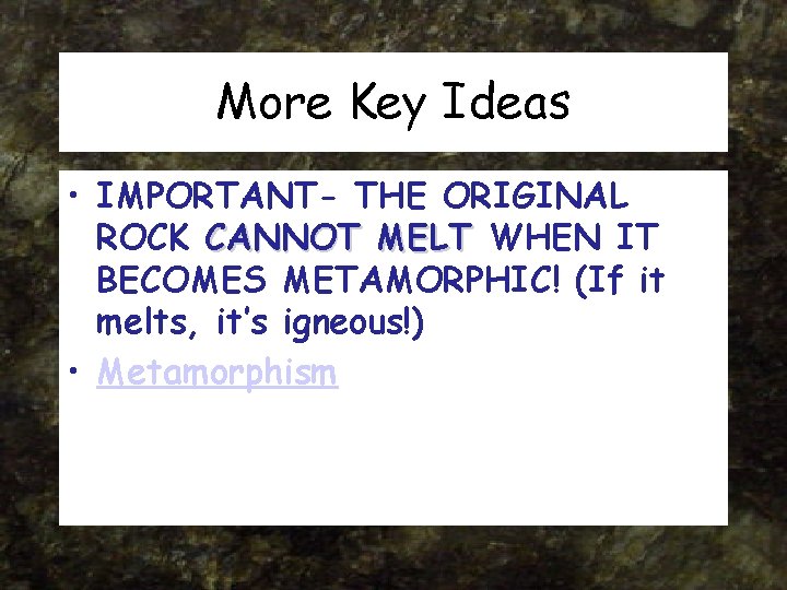 More Key Ideas • IMPORTANT- THE ORIGINAL ROCK CANNOT MELT WHEN IT BECOMES METAMORPHIC! More Key Ideas • IMPORTANT- THE ORIGINAL ROCK CANNOT MELT WHEN IT BECOMES METAMORPHIC!