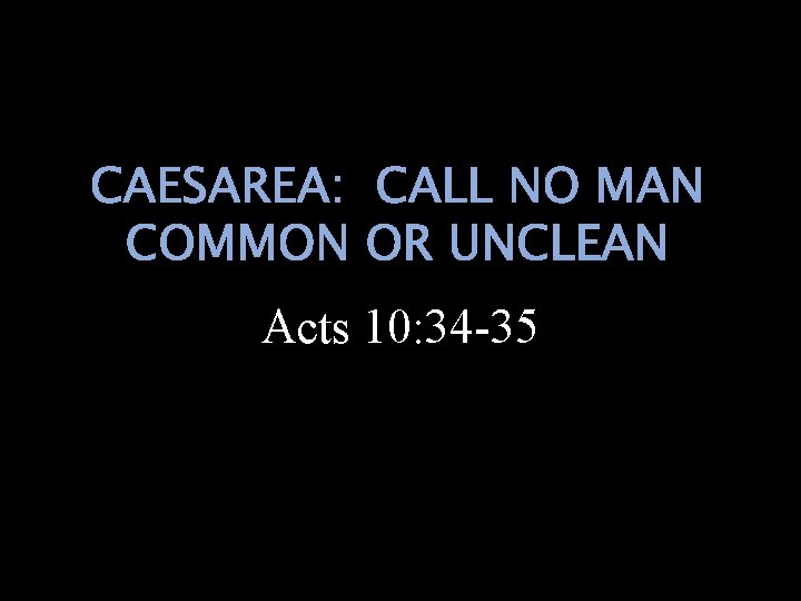 CAESAREA: CALL NO MAN COMMON OR UNCLEAN Acts 10: 34 -35 