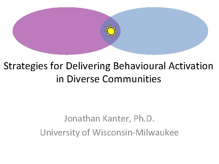 Strategies for Delivering Behavioural Activation in Diverse Communities Jonathan Kanter, Ph. D. University of