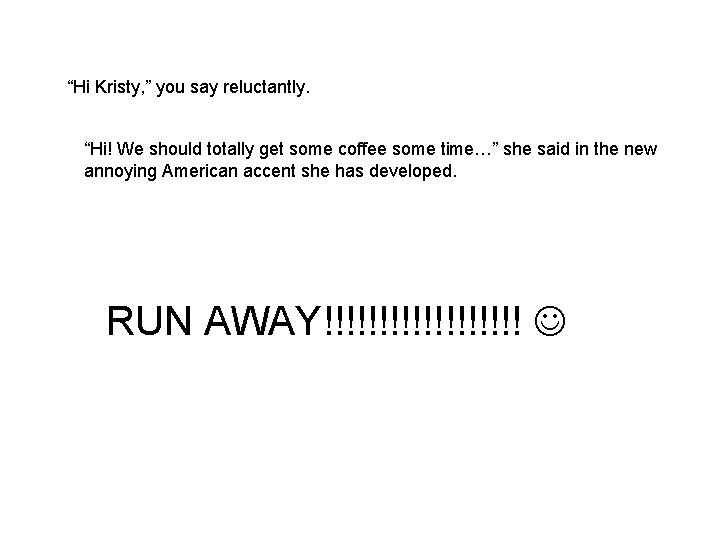 “Hi Kristy, ” you say reluctantly. “Hi! We should totally get some coffee some