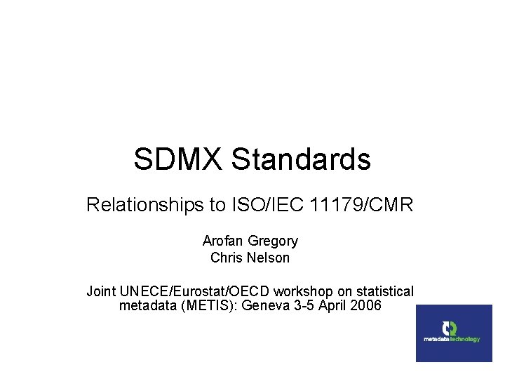 SDMX Standards Relationships to ISO/IEC 11179/CMR Arofan Gregory Chris Nelson Joint UNECE/Eurostat/OECD workshop on