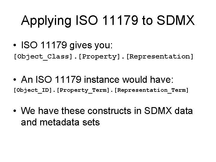 Applying ISO 11179 to SDMX • ISO 11179 gives you: [Object_Class]. [Property]. [Representation] •