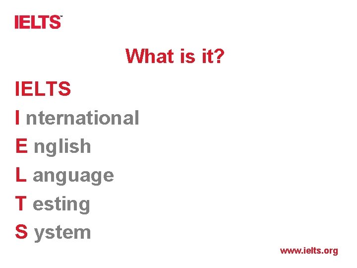 What is it? IELTS I nternational E nglish L anguage T esting S ystem