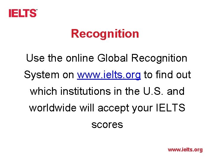 Recognition Use the online Global Recognition System on www. ielts. org to find out