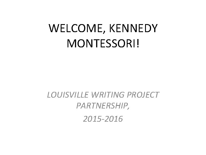 WELCOME, KENNEDY MONTESSORI! LOUISVILLE WRITING PROJECT PARTNERSHIP, 2015 -2016 