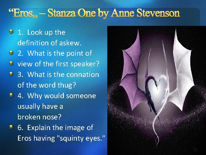 “Eros” – Stanza One by Anne Stevenson 1. Look up the definition of askew. “Eros” – Stanza One by Anne Stevenson 1. Look up the definition of askew.