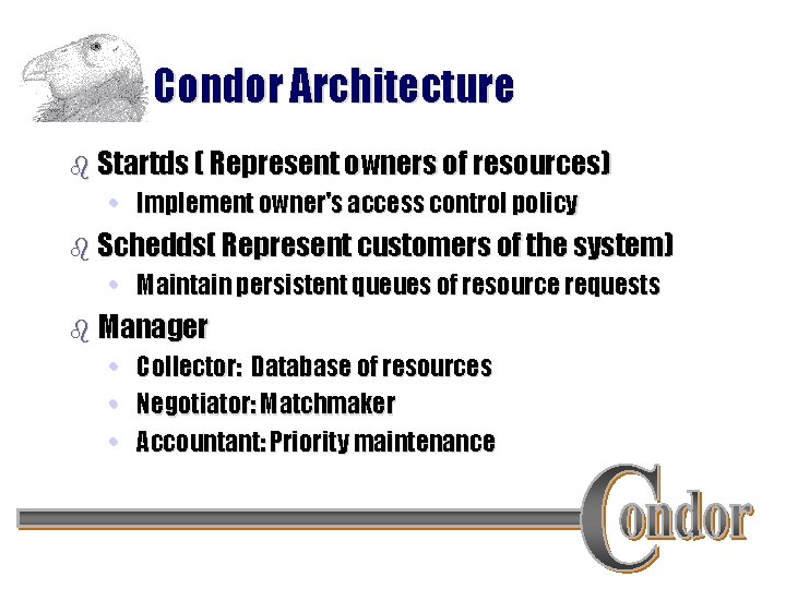 Condor Architecture b Startds ( Represent owners of resources) • Implement owner's access control