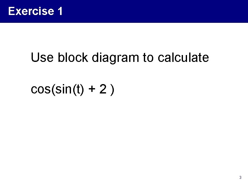 Exercise 1 Use block diagram to calculate cos(sin(t) + 2 ) 3 Exercise 1 Use block diagram to calculate cos(sin(t) + 2 ) 3