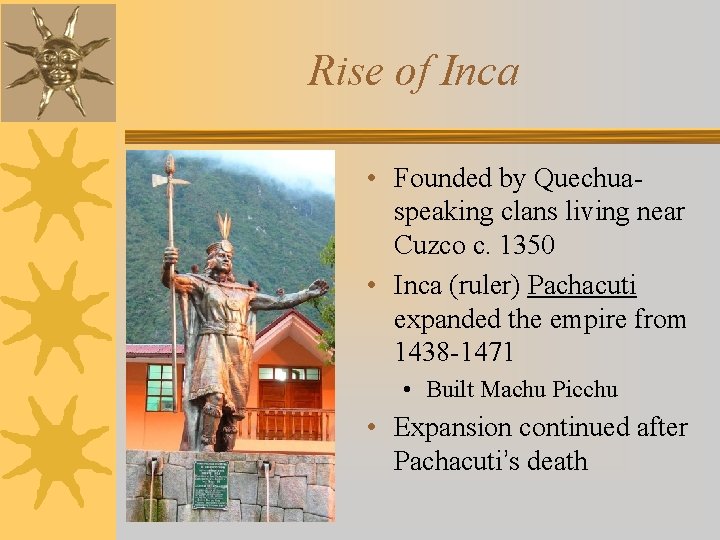 Rise of Inca • Founded by Quechuaspeaking clans living near Cuzco c. 1350 •