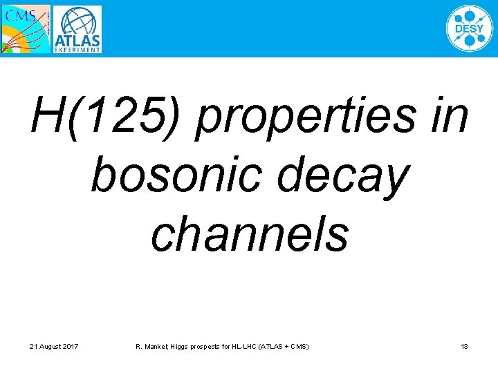 H(125) properties in bosonic decay channels 21 August 2017 R. Mankel; Higgs prospects for