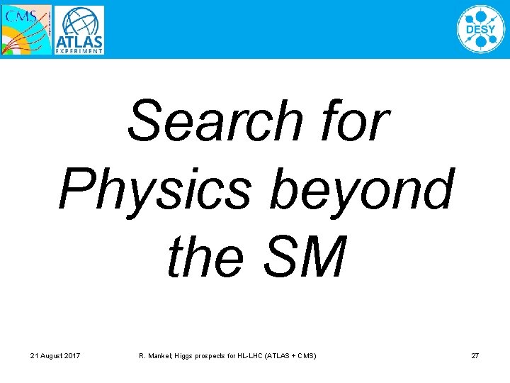 Search for Physics beyond the SM 21 August 2017 R. Mankel; Higgs prospects for