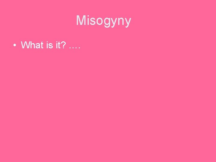 Misogyny • What is it? …. 