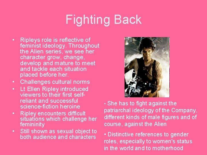 Fighting Back • Ripleys role is reflective of feminist ideology. Throughout the Alien series,