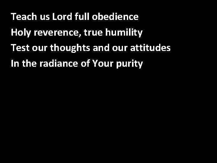 Teach us Lord full obedience Speak, O Lord Holy reverence, true humility Test our