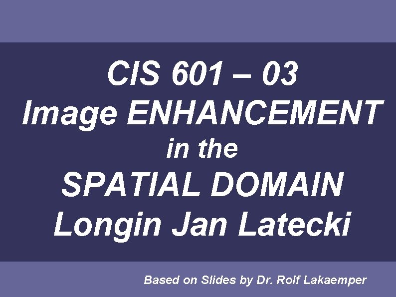 CIS 601 – 03 Image ENHANCEMENT in the SPATIAL DOMAIN Longin Jan Latecki Based