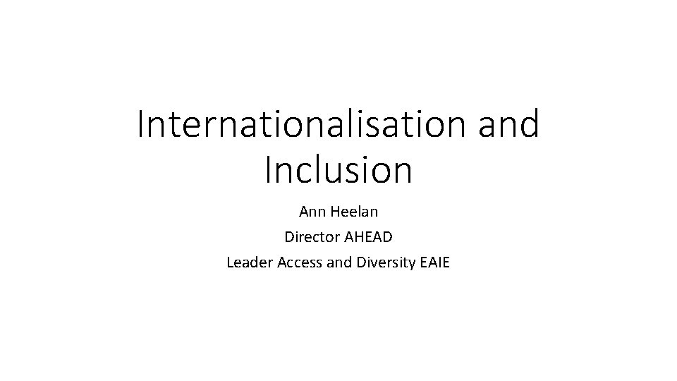 Internationalisation and Inclusion Ann Heelan Director AHEAD Leader Access and Diversity EAIE 