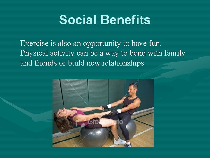 Social Benefits • Exercise is also an opportunity to have fun. • Physical activity