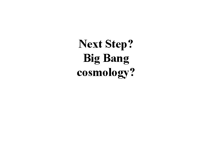 Next Step? Big Bang cosmology? 