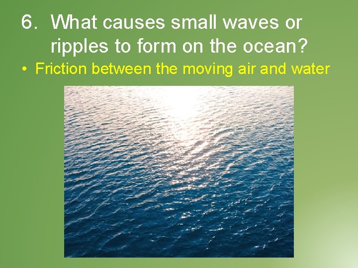 6. What causes small waves or ripples to form on the ocean? • Friction