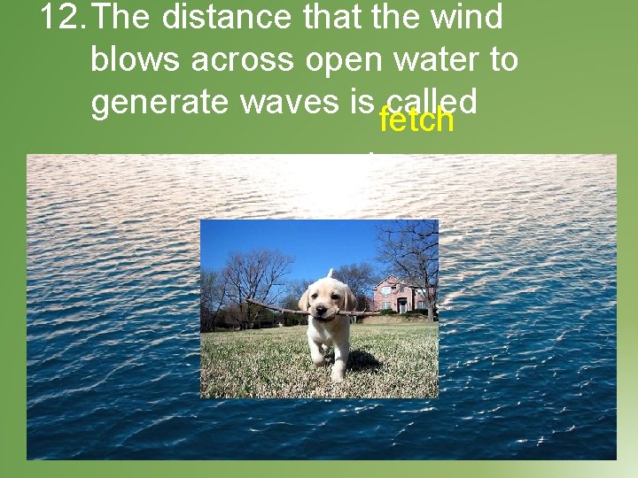 12. The distance that the wind blows across open water to generate waves is