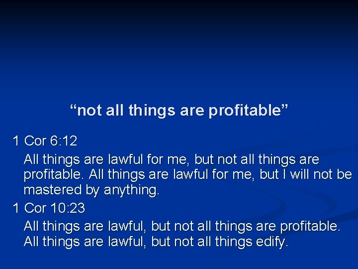 “not all things are profitable” 1 Cor 6: 12 All things are lawful for