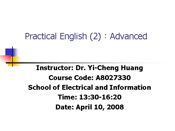 Practical English (2):Advanced Instructor: Dr. Yi-Cheng Huang Course Code: A 8027330 School of Electrical Practical English (2):Advanced Instructor: Dr. Yi-Cheng Huang Course Code: A 8027330 School of Electrical