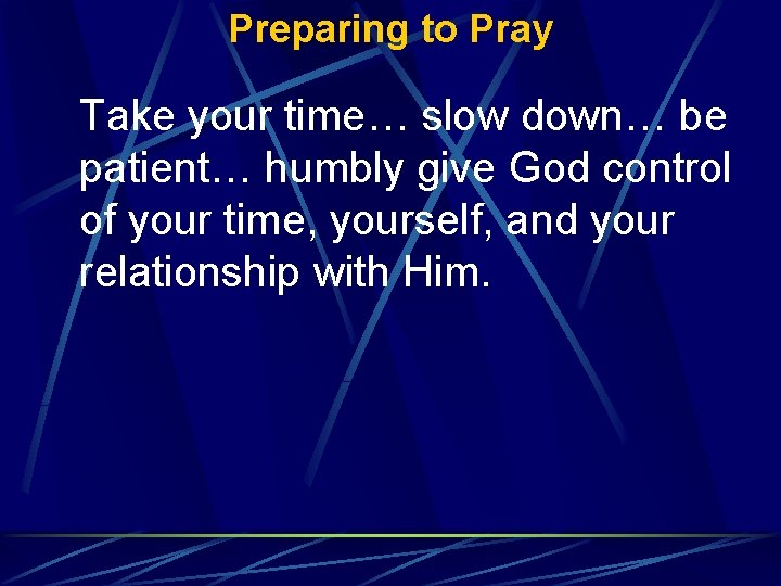 Preparing to Pray Take your time… slow down… be patient… humbly give God control