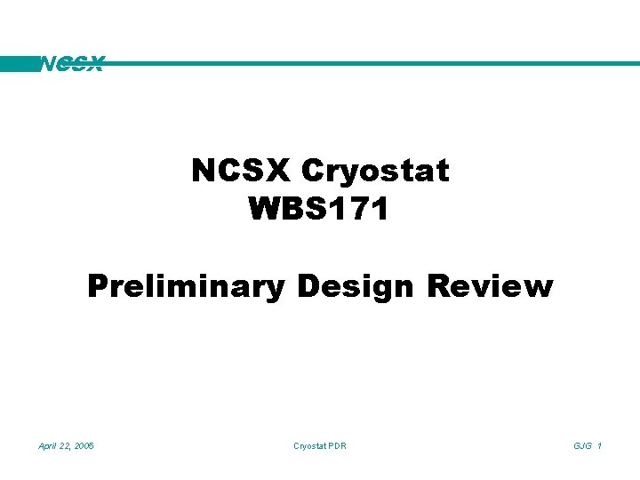 NCSX Cryostat WBS 171 Preliminary Design Review April 22, 2005 Cryostat PDR GJG 1