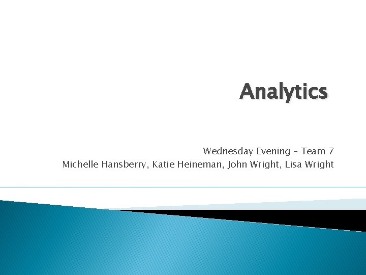 Analytics Wednesday Evening – Team 7 Michelle Hansberry, Katie Heineman, John Wright, Lisa Wright