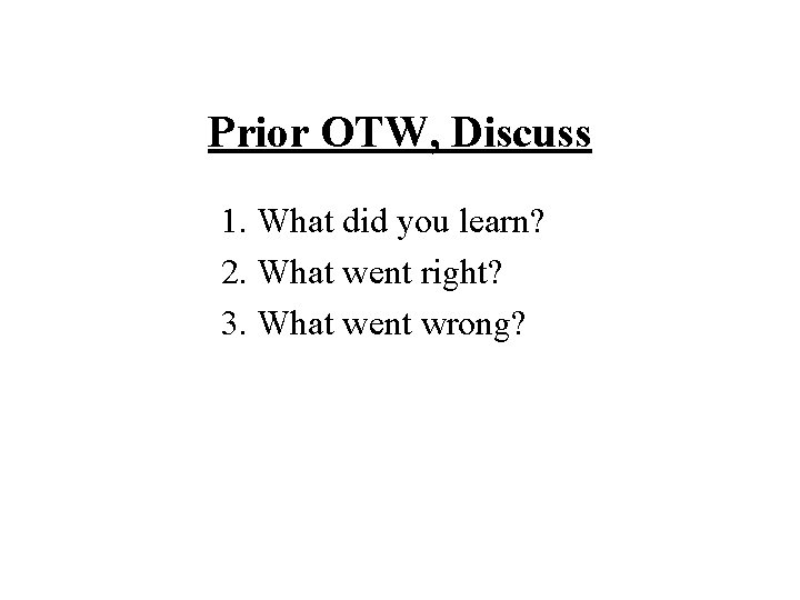 Prior OTW, Discuss 1. What did you learn? 2. What went right? 3. What