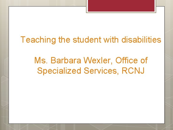 Teaching the student with disabilities Ms. Barbara Wexler, Office of Specialized Services, RCNJ 