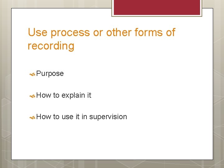 Use process or other forms of recording Purpose How to explain it How to