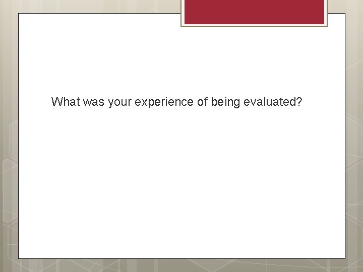 What was your experience of being evaluated? 